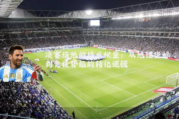 决赛场地的战术权重:从地理坐标到竞技势能的转化逻辑