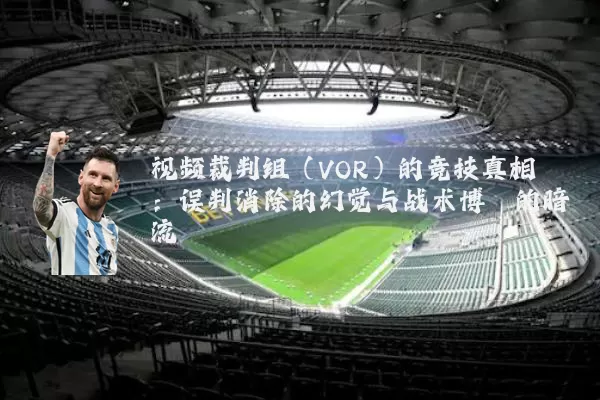 视频裁判组(VOR)的竞技真相:误判消除的幻觉与战术博弈的暗流