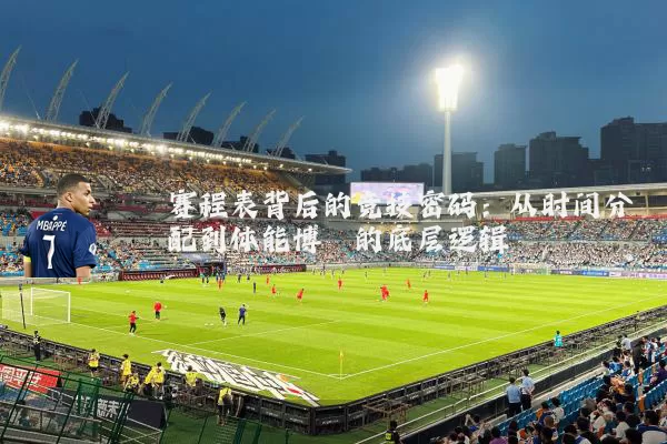 赛程表背后的竞技密码：从时间分配到体能博弈的底层逻辑