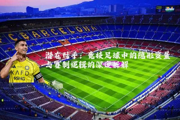 潜在对手:竞技足球中的隐形变量与赛制逻辑的深度拆解