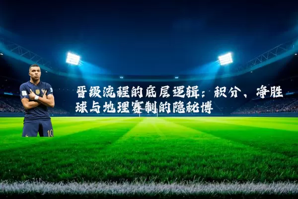 晋级流程的底层逻辑：积分、净胜球与地理赛制的隐秘博弈