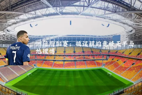 洲际附加赛：被误解的竞技天平与地理博弈