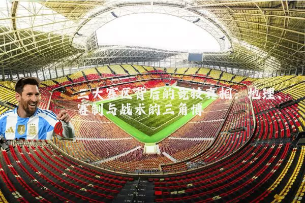 三大赛区背后的竞技真相:地理、赛制与战术的三角博弈