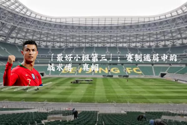 「最好小组第三」：赛制迷局中的战术博弈真相