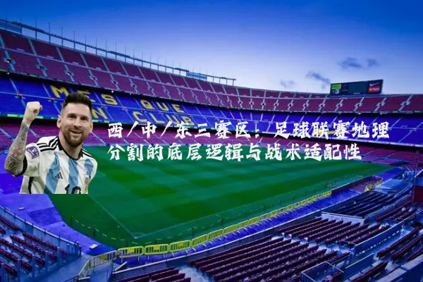 西/中/东三赛区:足球联赛地理分割的底层逻辑与战术适配性