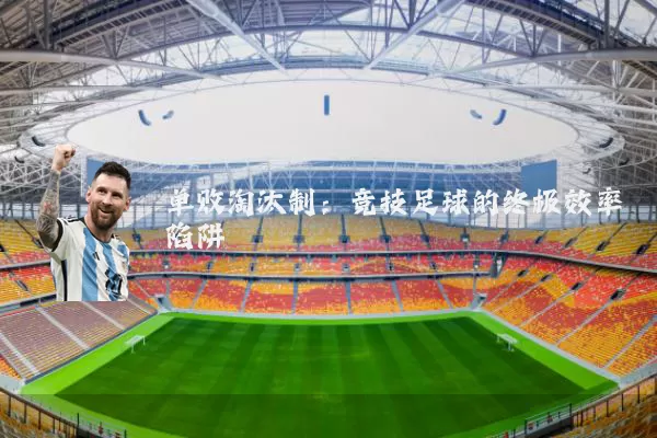 单败淘汰制:竞技足球的终极效率陷阱